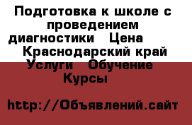 Подготовка к школе с проведением диагностики › Цена ­ 500 - Краснодарский край Услуги » Обучение. Курсы   